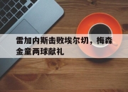 爱游戏入口-雷加内斯击败埃尔切，梅森金童两球献礼